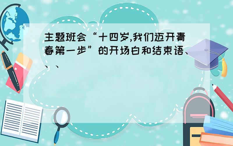 主题班会“十四岁,我们迈开青春第一步”的开场白和结束语、、、