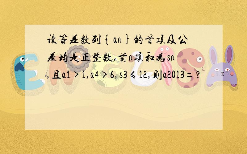 设等差数列{an}的首项及公差均是正整数,前n项和为sn,且a1>1,a4>6,s3≤12,则a2013=?