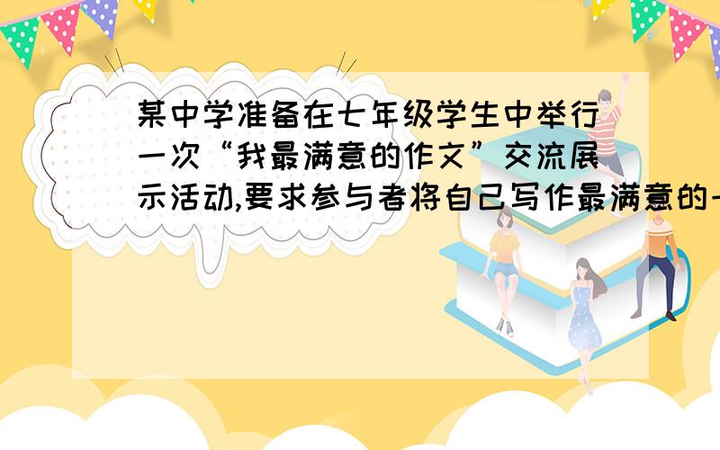 某中学准备在七年级学生中举行一次“我最满意的作文”交流展示活动,要求参与者将自己写作最满意的一篇作文当众朗诵展示.（1）、假如你是本活动的主持人,请你设计一段开场白（2）、