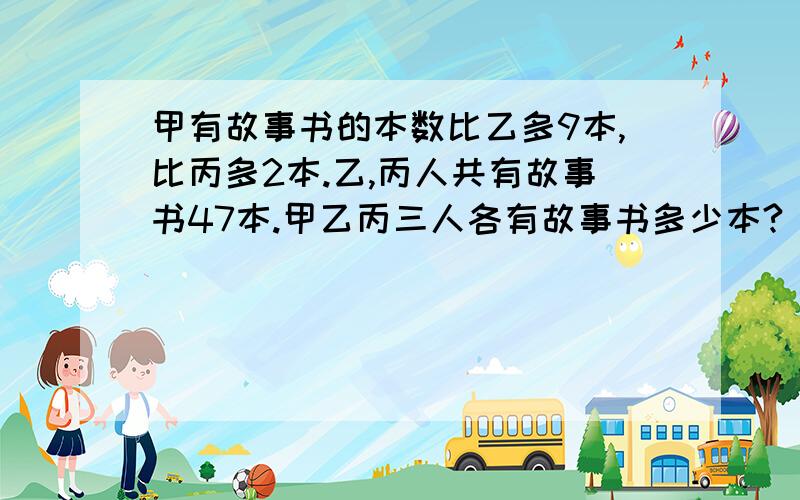 甲有故事书的本数比乙多9本,比丙多2本.乙,丙人共有故事书47本.甲乙丙三人各有故事书多少本?