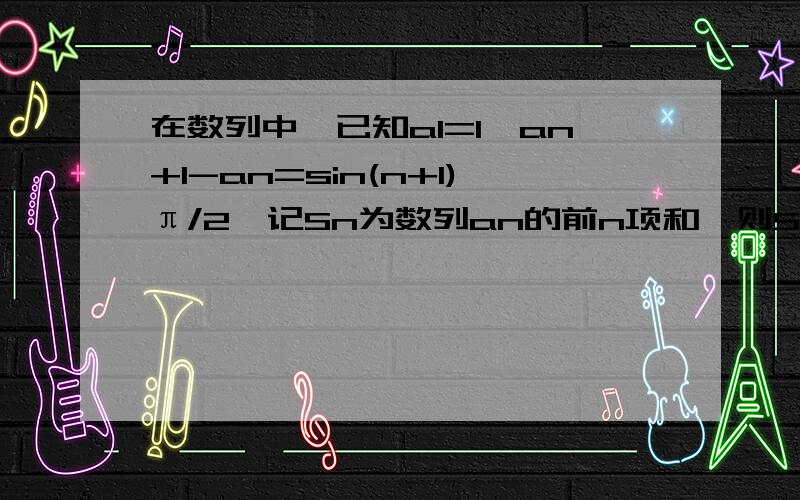 在数列中,已知a1=1,an+1-an=sin(n+1)π/2,记Sn为数列an的前n项和,则S2014=网上有这样的答案a1=1,a（n+1）-an=sin(n+1)π/2a2-a1=-1,a2=0 a3-a2=0,a3=a2=0a4-a3=1,a4=1 a5-a4=0,a5=a4=1得数列1,0,0,1,1,0,0,1,1,0..S2014=2012/2+1=1007可