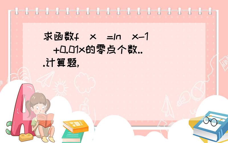 求函数f(x)=ln(x-1)+0.01x的零点个数...计算题,