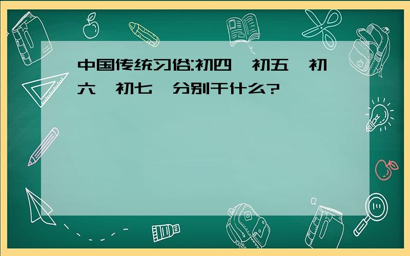 中国传统习俗:初四,初五,初六,初七,分别干什么?