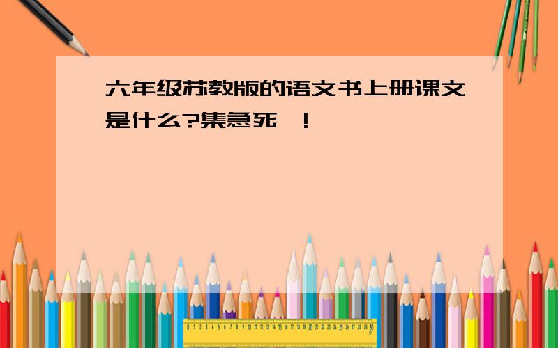 六年级苏教版的语文书上册课文是什么?集急死喽!