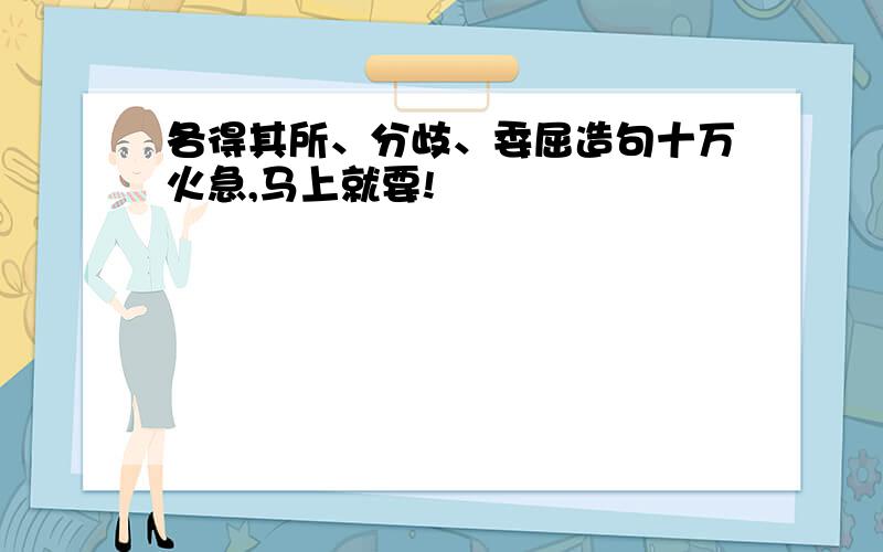 各得其所、分歧、委屈造句十万火急,马上就要!