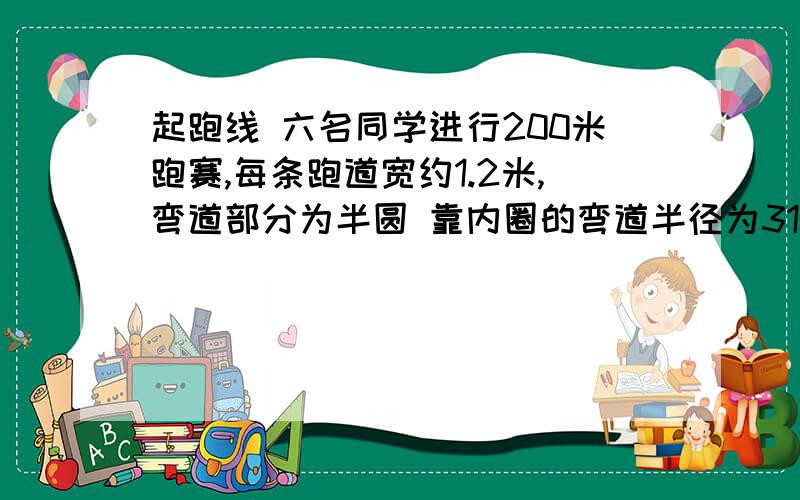 起跑线 六名同学进行200米跑赛,每条跑道宽约1.2米,弯道部分为半圆 靠内圈的弯道半径为31.7米,弯道长?如果内圈以画好,那么以后每条跑道起跑线依次提前多少米？