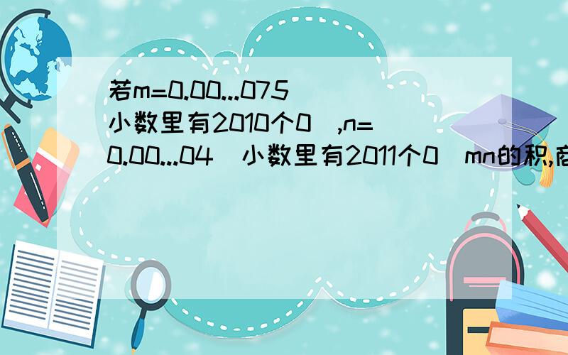 若m=0.00...075(小数里有2010个0),n=0.00...04(小数里有2011个0)mn的积,商各是多少?