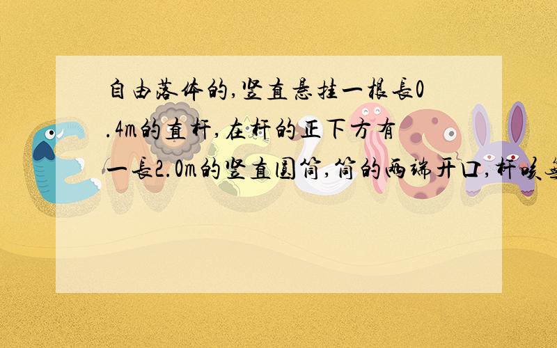 自由落体的,竖直悬挂一根长0.4m的直杆,在杆的正下方有一长2.0m的竖直圆筒,筒的两端开口,杆咳无阻碍地通过圆筒,圆通的上端距杆的下端0.8m.当杆自由下落时,杆全部通过圆筒需多少时间?4s,