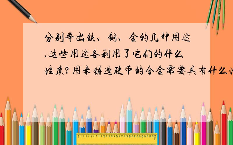 分别举出铁、铜、金的几种用途,这些用途各利用了它们的什么性质?用来铸造硬币的合金需要具有什么性质?