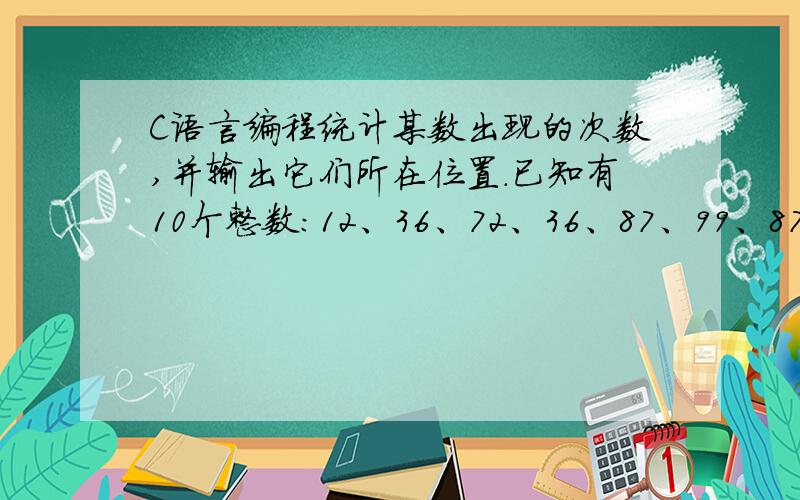 C语言编程统计某数出现的次数,并输出它们所在位置.已知有10个整数：12、36、72、36、87、99、87、12、35、87,编写程序,统计该10个数中87出现的次数,并输出它们所在的位置.