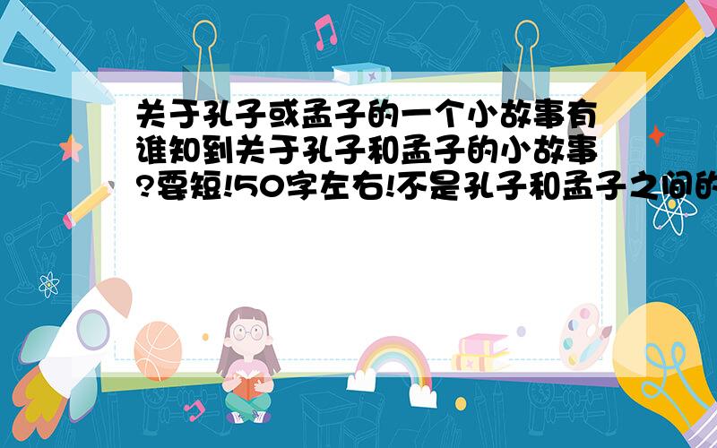 关于孔子或孟子的一个小故事有谁知到关于孔子和孟子的小故事?要短!50字左右!不是孔子和孟子之间的,他们俩相差200多年呢~是单独关于孔子或者孟子的!