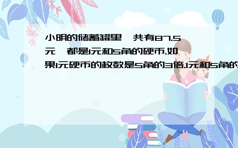 小明的储蓄罐里一共有87.5元,都是1元和5角的硬币.如果1元硬币的枚数是5角的3倍.1元和5角的硬币各有多少要有解设,列方程回答,还要解