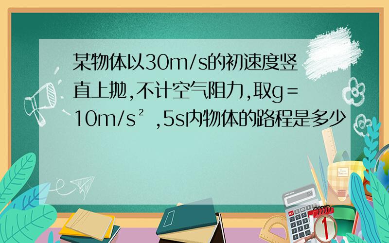 某物体以30m/s的初速度竖直上抛,不计空气阻力,取g＝10m/s² ,5s内物体的路程是多少