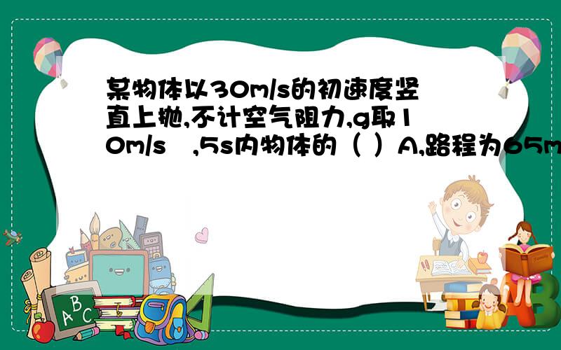 某物体以30m/s的初速度竖直上抛,不计空气阻力,g取10m/s²,5s内物体的（ ）A,路程为65mB,位移大小为25m,方向向上C,速度改变量的大小为10m/sD,平均速度的大小为13m/s,方向向上     主要是C 不明白