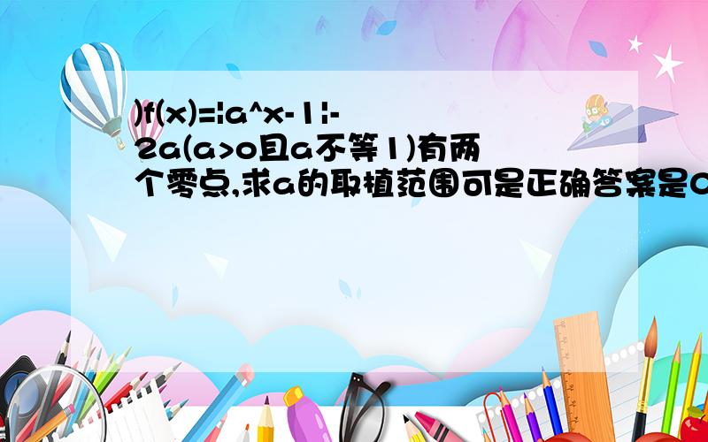 )f(x)=|a^x-1|-2a(a>o且a不等1)有两个零点,求a的取植范围可是正确答案是0~