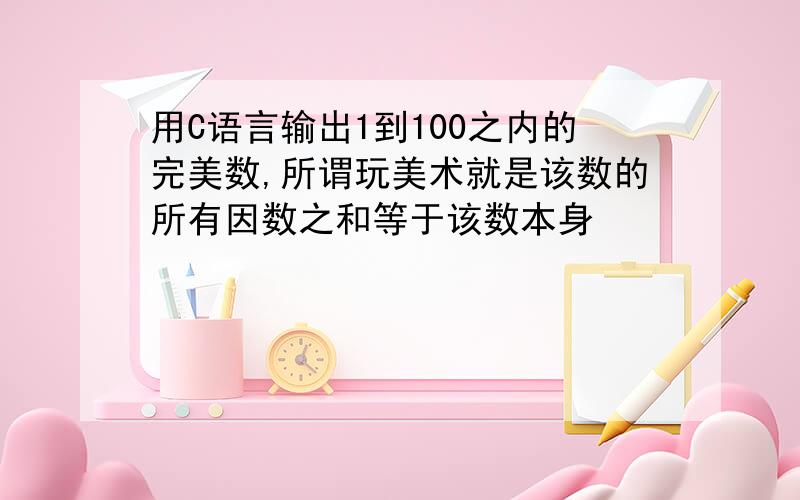 用C语言输出1到100之内的完美数,所谓玩美术就是该数的所有因数之和等于该数本身