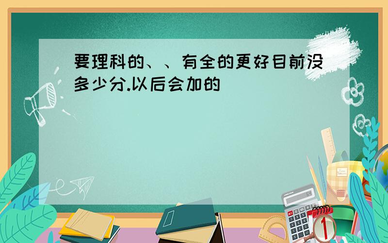 要理科的、、有全的更好目前没多少分.以后会加的