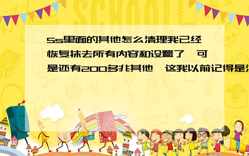 5s里面的其他怎么清理我已经恢复抹去所有内容和设置了,可是还有200多兆其他,这我以前记得是没有的,希望有大神能够指点我,怎么样去掉这些,（如果说什么pp助手清理垃圾就算了,这些没用）