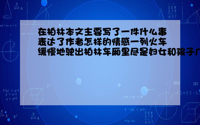 在柏林本文主要写了一件什么事表达了作者怎样的情感一列火车缓慢地驶出柏林车厢里尽是妇女和孩子几乎……这句话暗示什么在文中起什么作用一二三神志不清的老妇人重复数着这句话有