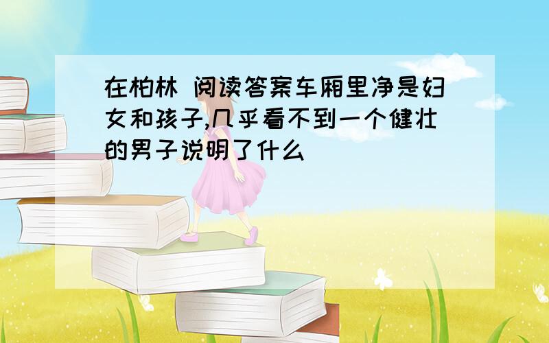 在柏林 阅读答案车厢里净是妇女和孩子,几乎看不到一个健壮的男子说明了什么