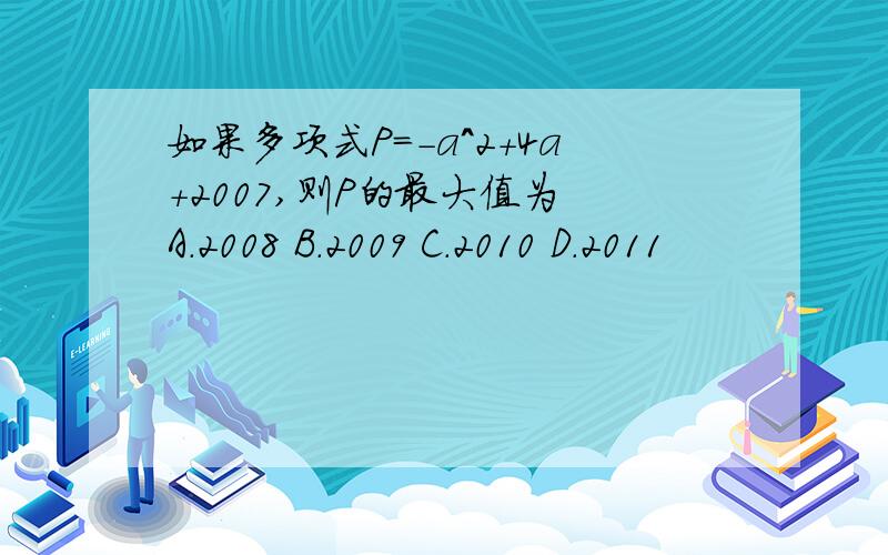 如果多项式P=-a^2+4a+2007,则P的最大值为 A.2008 B.2009 C.2010 D.2011