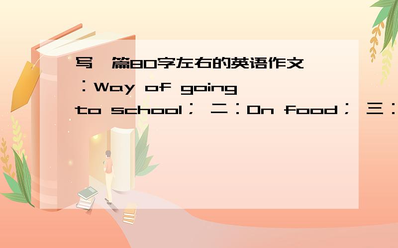 写一篇80字左右的英语作文一：Way of going to school； 二：On food； 三：By bike； 四：By bus； 五：By car要求：1.词数80个左右.2.以上四种方式哪一种更适合你?为什么?充分说明理由.My Best Way of Going