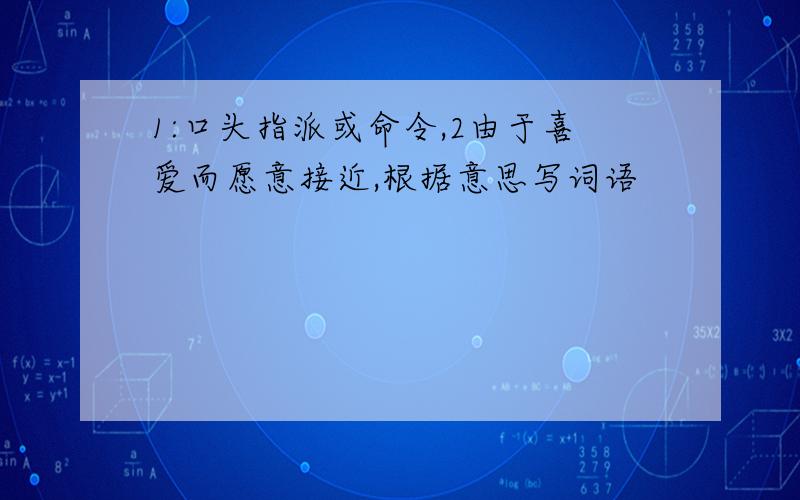 1:口头指派或命令,2由于喜爱而愿意接近,根据意思写词语