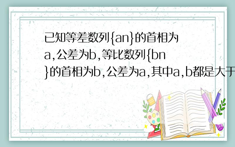 已知等差数列{an}的首相为a,公差为b,等比数列{bn}的首相为b,公差为a,其中a,b都是大于1的正整数,且a1