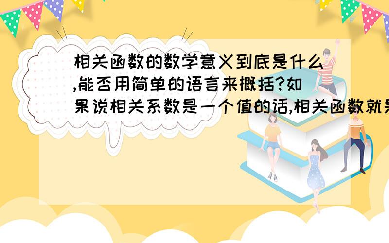 相关函数的数学意义到底是什么,能否用简单的语言来概括?如果说相关系数是一个值的话,相关函数就是一系列值得对应集合.那么