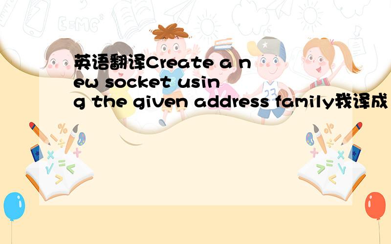 英语翻译Create a new socket using the given address family我译成：用给定的地址创建一个新的套接字.可是那个family,这里是干嘛的?怎么翻译进去.