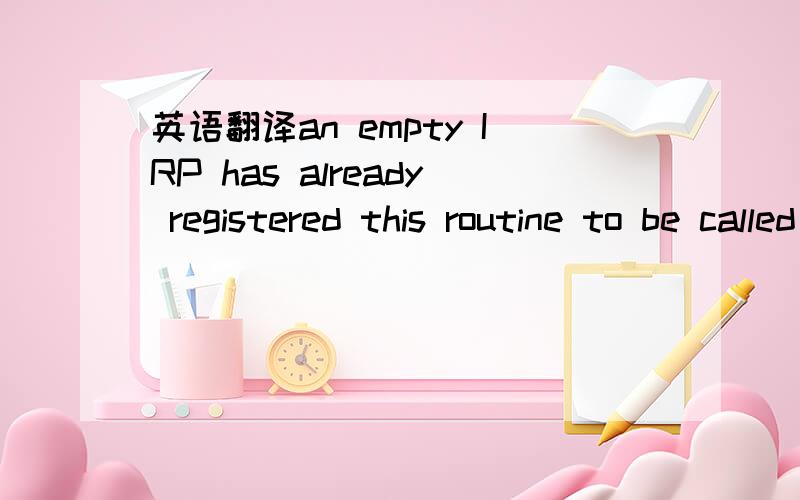 英语翻译an empty IRP has already registered this routine to be called when the next key is pressed我的翻译是,”一个空的IRP已经被注册,当下一个按键被按下的时候这个例程会被调用”不过这并不通顺,我的疑问