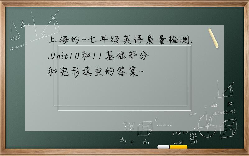 上海的~七年级英语质量检测..Unit10和11基础部分和完形填空的答案~