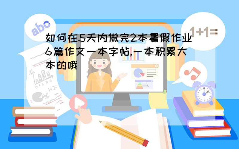 如何在5天内做完2本暑假作业6篇作文一本字帖,一本积累大本的哦