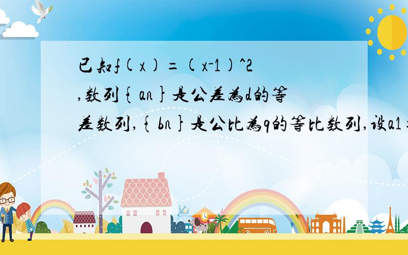 已知f(x)=(x-1)^2,数列{an}是公差为d的等差数列,{bn}是公比为q的等比数列,设a1=f(d-1),a3=f(d+1),b1=f(q+1),b3=f(q-1)求{an}{bn}的通项公式设数列{cn}满足一切n∈N*,都有c1/b1+c2/b2+……+cn/bn=a(n+1下标）成立,求{cn}