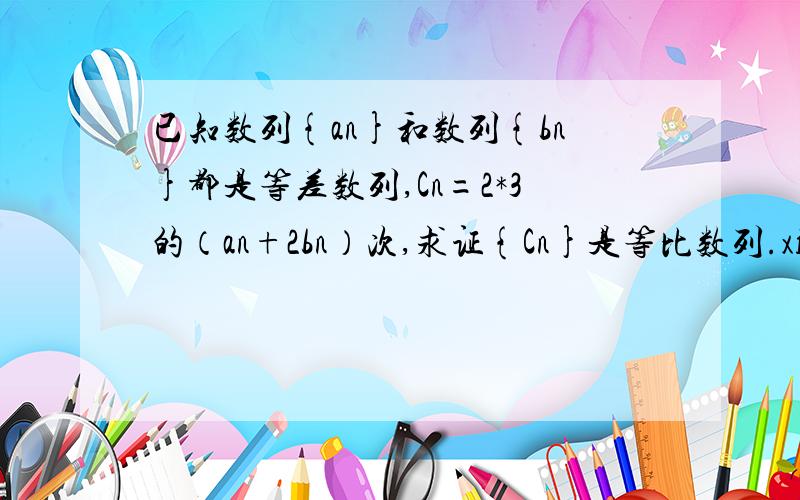 已知数列{an}和数列{bn}都是等差数列,Cn=2*3的（an+2bn）次,求证{Cn}是等比数列.xiexiexiexie