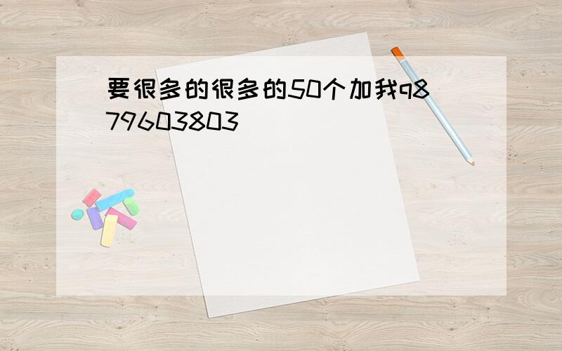 要很多的很多的50个加我q879603803