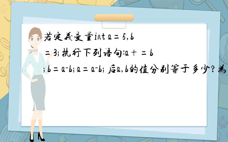 若定义变量int a=5,b=3;执行下列语句:a+=b;b=a-b;a=a-b;后a,b的值分别等于多少?为什么?