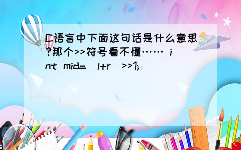 C语言中下面这句话是什么意思?那个>>符号看不懂…… int mid=(l+r)>>1;