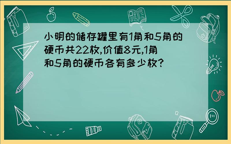 小明的储存罐里有1角和5角的硬币共22枚,价值8元,1角和5角的硬币各有多少枚?