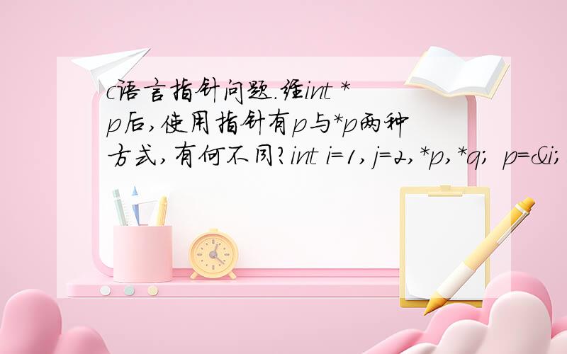 c语言指针问题.经int *p后,使用指针有p与*p两种方式,有何不同?int i=1,j=2,*p,*q; p=&i;q=&j; 在经过以上操作后,执行*p=*q与p=q二者的区别?为什么第一种是将j的值赋给i,而第二种是p,q同指向j,*p=j.