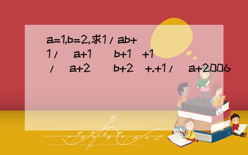 a=1,b=2,求1/ab+1/(a+1)(b+1)+1/(a+2)(b+2)+.+1/(a+2006)(b+2006)的值