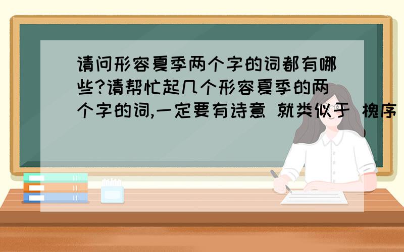 请问形容夏季两个字的词都有哪些?请帮忙起几个形容夏季的两个字的词,一定要有诗意 就类似于 槐序 这个词