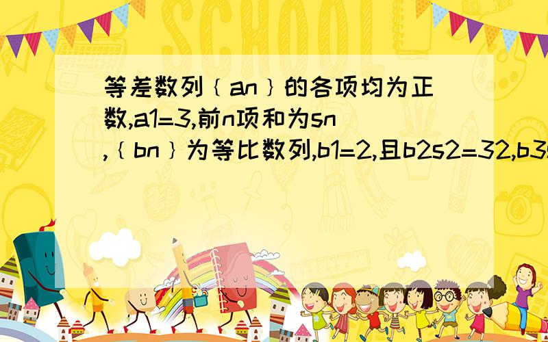 等差数列﹛an﹜的各项均为正数,a1=3,前n项和为sn,﹛bn﹜为等比数列,b1=2,且b2s2=32,b3s3=120（1）求an与bn（2）求数列﹛anbn﹜的前n项和Tn