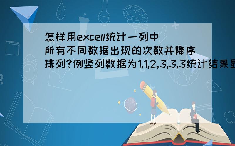 怎样用excell统计一列中所有不同数据出现的次数并降序排列?例竖列数据为1,1,2,3,3,3统计结果显示为3：3次,1：2次,2：1次.