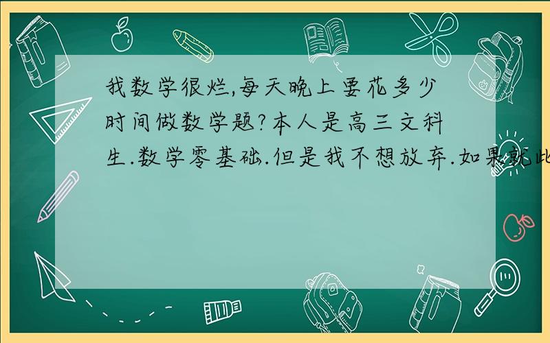 我数学很烂,每天晚上要花多少时间做数学题?本人是高三文科生.数学零基础.但是我不想放弃.如果就此放弃,其他科目再高也上不了暨大华师.