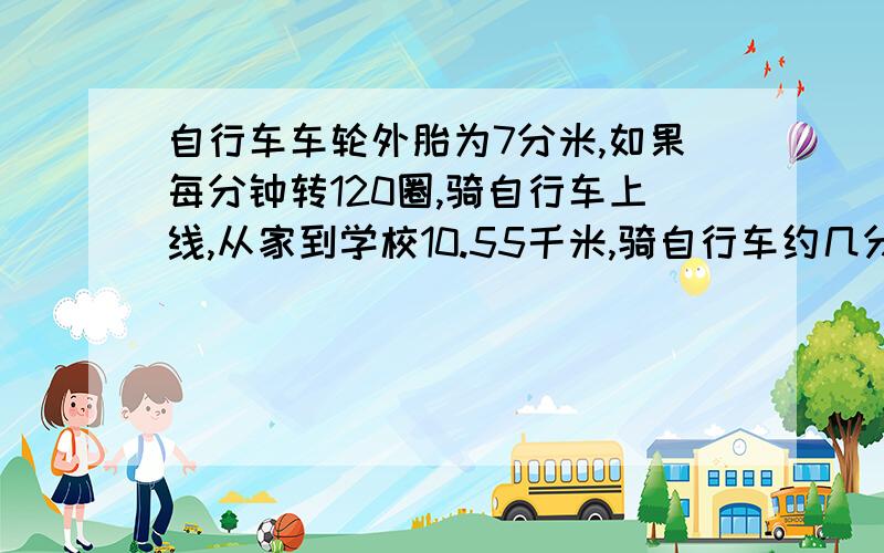 自行车车轮外胎为7分米,如果每分钟转120圈,骑自行车上线,从家到学校10.55千米,骑自行车约几分钟到校?要的是速度!