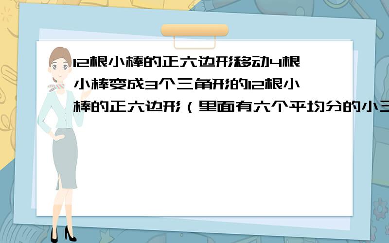 12根小棒的正六边形移动4根小棒变成3个三角形的12根小棒的正六边形（里面有六个平均分的小三角形）移动4根小棒变成3个三角形的面积之和与原来正六边形的面积相等,怎么摆