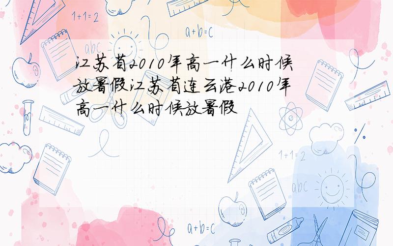 江苏省2010年高一什么时候放暑假江苏省连云港2010年高一什么时候放暑假