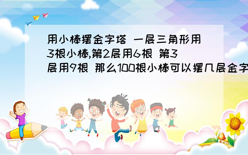 用小棒摆金字塔 一层三角形用3根小棒,第2层用6根 第3层用9根 那么100根小棒可以摆几层金字塔?小学生思路做题 这个孩子不明白的