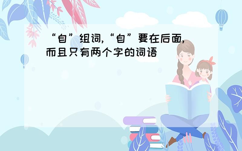 “自”组词,“自”要在后面,而且只有两个字的词语